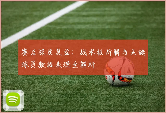赛后深度复盘:战术板拆解与关键球员数据表现全解析
