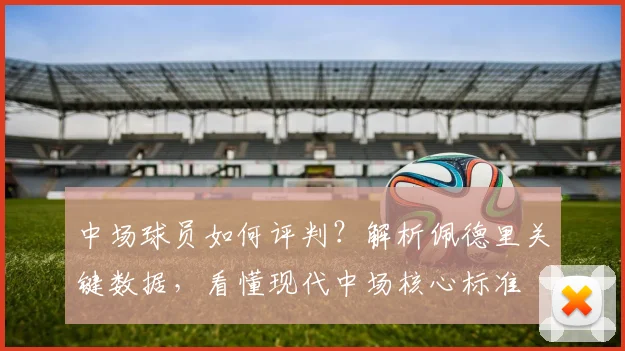 中场球员如何评判？解析佩德里关键数据，看懂现代中场核心标准