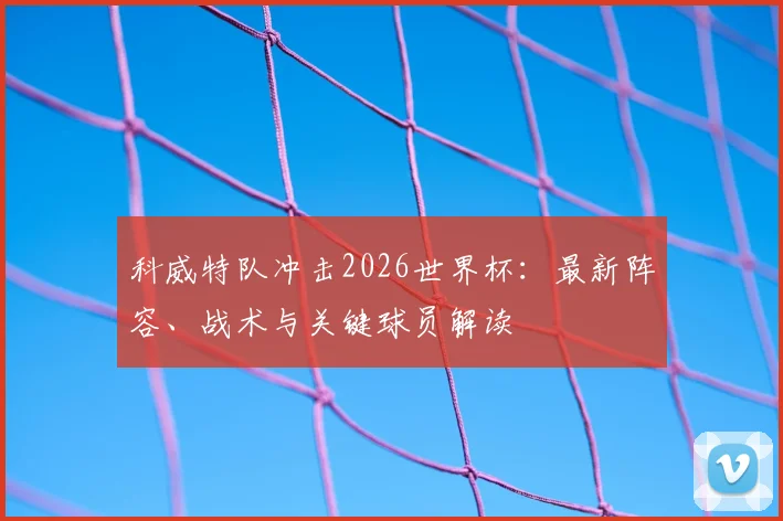 科威特队冲击2026世界杯:最新阵容、战术与关键球员解读