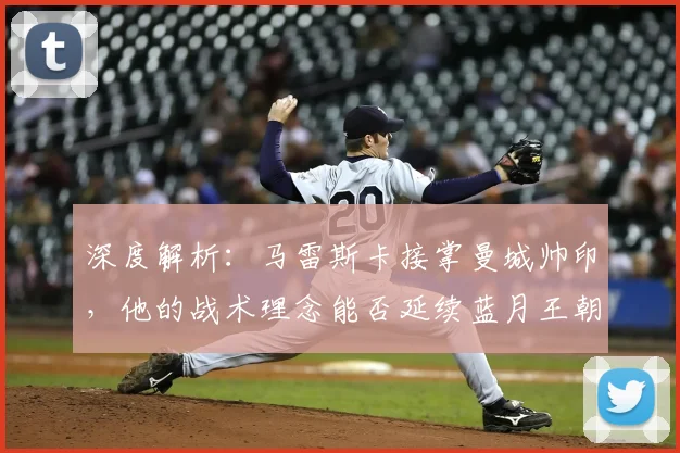 深度解析:马雷斯卡接掌曼城帅印,他的战术理念能否延续蓝月王朝?