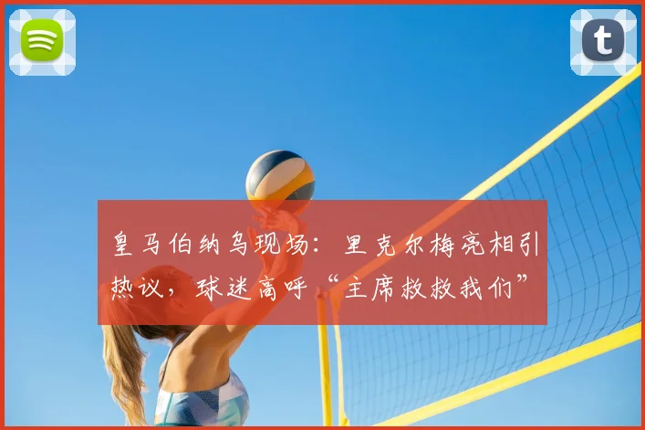 皇马伯纳乌现场：里克尔梅亮相引热议，球迷高呼“主席救救我们”背后含义解读