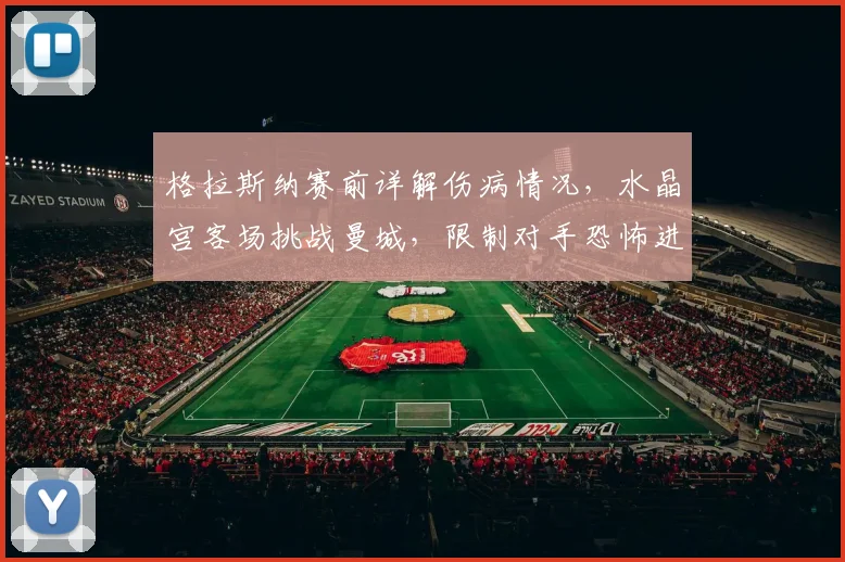 格拉斯纳赛前详解伤病情况,水晶宫客场挑战曼城,限制对手恐怖进攻的战术前瞻