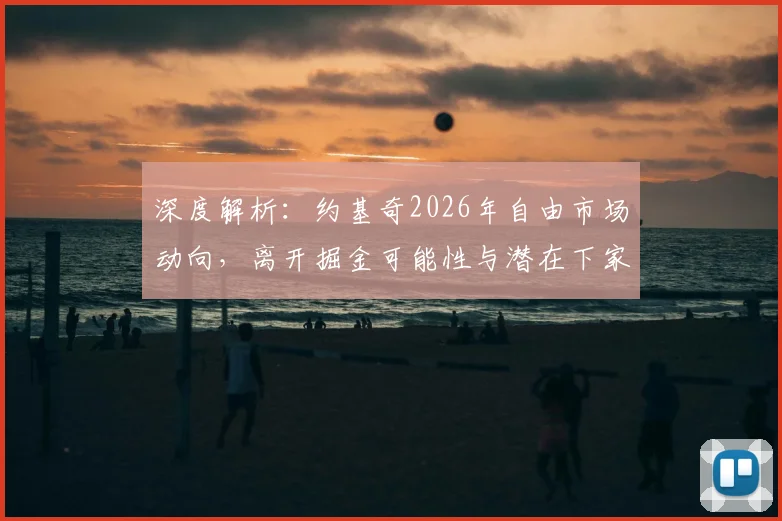 深度解析：约基奇2026年自由市场动向，离开掘金可能性与潜在下家球队预测