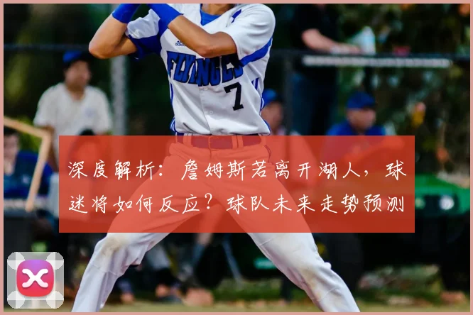 深度解析:詹姆斯若离开湖人,球迷将如何反应?球队未来走势预测