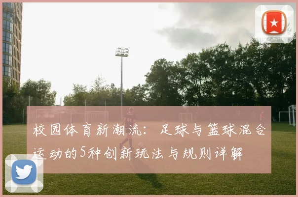 校园体育新潮流：足球与篮球混合运动的5种创新玩法与规则详解
